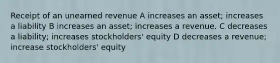 Receipt of an unearned revenue A increases an asset; increases a liability B increases an asset; increases a revenue. C decreases a liability; increases stockholders' equity D decreases a revenue; increase stockholders' equity