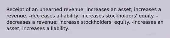 Receipt of an unearned revenue -increases an asset; increases a revenue. -decreases a liability; increases stockholders' equity. -decreases a revenue; increase stockholders' equity. -increases an asset; increases a liability.