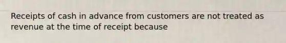 Receipts of cash in advance from customers are not treated as revenue at the time of receipt because