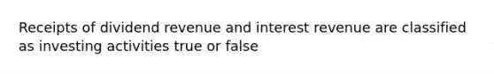 Receipts of dividend revenue and interest revenue are classified as investing activities true or false