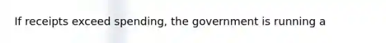 If receipts exceed spending, the government is running a