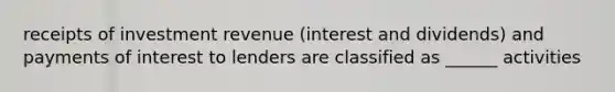 receipts of investment revenue (interest and dividends) and payments of interest to lenders are classified as ______ activities