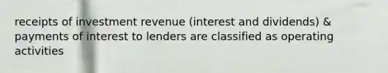 receipts of investment revenue (interest and dividends) & payments of interest to lenders are classified as operating activities