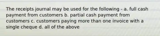 The receipts journal may be used for the following - a. full cash payment from customers b. partial cash payment from customers c. customers paying <a href='https://www.questionai.com/knowledge/keWHlEPx42-more-than' class='anchor-knowledge'>more than</a> one invoice with a single cheque d. all of the above