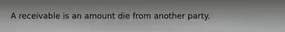 A receivable is an amount die from another party.