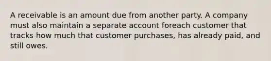 A receivable is an amount due from another party. A company must also maintain a separate account foreach customer that tracks how much that customer purchases, has already paid, and still owes.