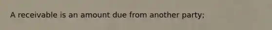 A receivable is an amount due from another party;