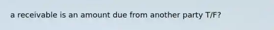 a receivable is an amount due from another party T/F?