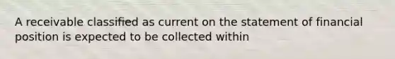 A receivable classified as current on the statement of financial position is expected to be collected within