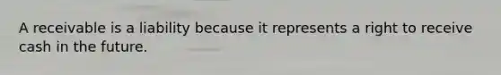 A receivable is a liability because it represents a right to receive cash in the future.
