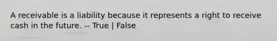 A receivable is a liability because it represents a right to receive cash in the future. -- True | False