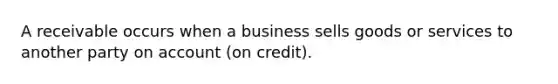 A receivable occurs when a business sells goods or services to another party on account (on credit).