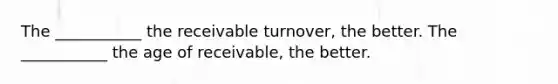 The ___________ the receivable turnover, the better. The ___________ the age of receivable, the better.