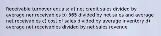 Receivable turnover equals: a) net credit sales divided by average ner receivables b) 365 divided by <a href='https://www.questionai.com/knowledge/ksNDOTmr42-net-sales' class='anchor-knowledge'>net sales</a> and average net receivables c) cost of sales divided by average inventory d) average net receivables divided by net sales revenue