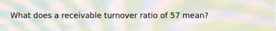 What does a receivable turnover ratio of 57 mean?