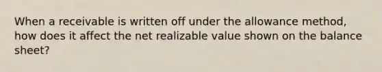 When a receivable is written off under the allowance method, how does it affect the net realizable value shown on the balance sheet?