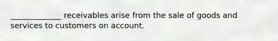 _____________﻿ receivables arise from the sale of goods and services to customers on account.﻿