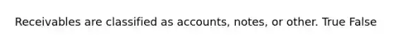 Receivables are classified as accounts, notes, or other. True False