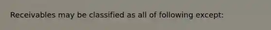 Receivables may be classified as all of following except: