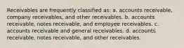 Receivables are frequently classified as: a. accounts receivable, company receivables, and other receivables. b. accounts receivable, notes receivable, and employee receivables. c. accounts receivable and general receivables. d. accounts receivable, notes receivable, and other receivables.