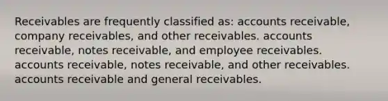 Receivables are frequently classified as: accounts receivable, company receivables, and other receivables. accounts receivable, <a href='https://www.questionai.com/knowledge/kNWH1Okbso-notes-receivable' class='anchor-knowledge'>notes receivable</a>, and employee receivables. accounts receivable, notes receivable, and other receivables. accounts receivable and general receivables.