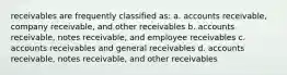 receivables are frequently classified as: a. accounts receivable, company receivable, and other receivables b. accounts receivable, notes receivable, and employee receivables c. accounts receivables and general receivables d. accounts receivable, notes receivable, and other receivables