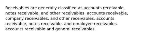 Receivables are generally classified as accounts receivable, notes receivable, and other receivables. accounts receivable, company receivables, and other receivables. accounts receivable, notes receivable, and employee receivables. accounts receivable and general receivables.