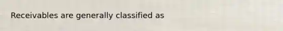 Receivables are generally classified as