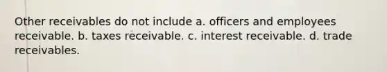 Other receivables do not include a. officers and employees receivable. b. taxes receivable. c. interest receivable. d. trade receivables.