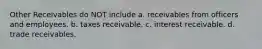 Other Receivables do NOT include a. receivables from officers and employees. b. taxes receivable. c. interest receivable. d. trade receivables.