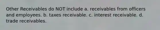 Other Receivables do NOT include a. receivables from officers and employees. b. taxes receivable. c. interest receivable. d. trade receivables.