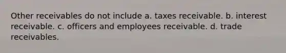 Other receivables do not include a. taxes receivable. b. interest receivable. c. officers and employees receivable. d. trade receivables.