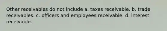 Other receivables do not include a. taxes receivable. b. trade receivables. c. officers and employees receivable. d. interest receivable.