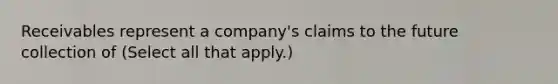 Receivables represent a company's claims to the future collection of (Select all that apply.)