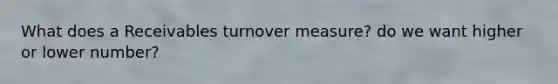 What does a Receivables turnover measure? do we want higher or lower number?