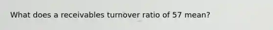 What does a receivables turnover ratio of 57 mean?