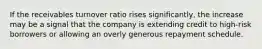 If the receivables turnover ratio rises significantly, the increase may be a signal that the company is extending credit to high-risk borrowers or allowing an overly generous repayment schedule.