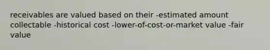 receivables are valued based on their -estimated amount collectable -historical cost -lower-of-cost-or-market value -fair value