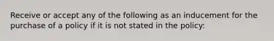 Receive or accept any of the following as an inducement for the purchase of a policy if it is not stated in the policy: