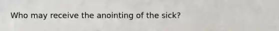Who may receive the anointing of the sick?