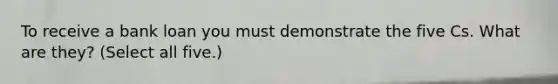 To receive a bank loan you must demonstrate the five Cs. What are they? (Select all five.)