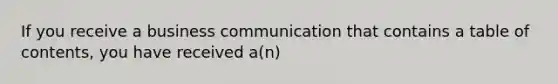 If you receive a business communication that contains a table of contents, you have received a(n)