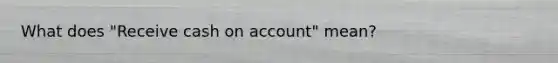 What does "Receive cash on account" mean?