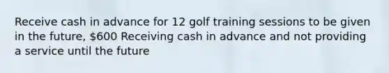 Receive cash in advance for 12 golf training sessions to be given in the future, 600 Receiving cash in advance and not providing a service until the future