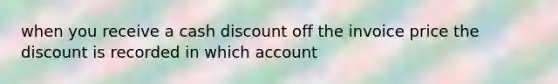 when you receive a cash discount off the invoice price the discount is recorded in which account