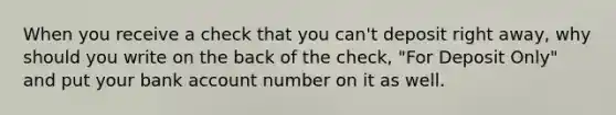 When you receive a check that you can't deposit right away, why should you write on the back of the check, "For Deposit Only" and put your bank account number on it as well.