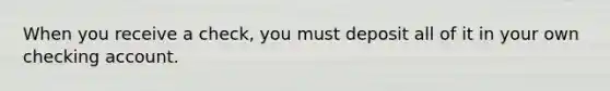 When you receive a check, you must deposit all of it in your own checking account.