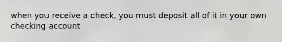 when you receive a check, you must deposit all of it in your own checking account