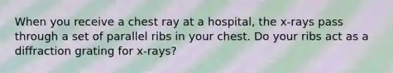 When you receive a chest ray at a hospital, the x-rays pass through a set of parallel ribs in your chest. Do your ribs act as a diffraction grating for x-rays?