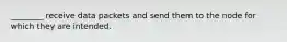 ________ receive data packets and send them to the node for which they are intended.